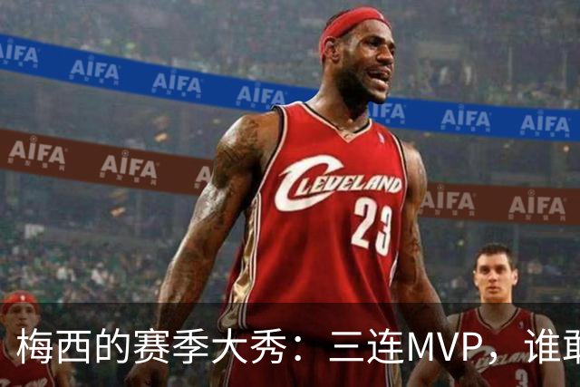 梅西的赛季大秀：三连MVP，谁敢不服？